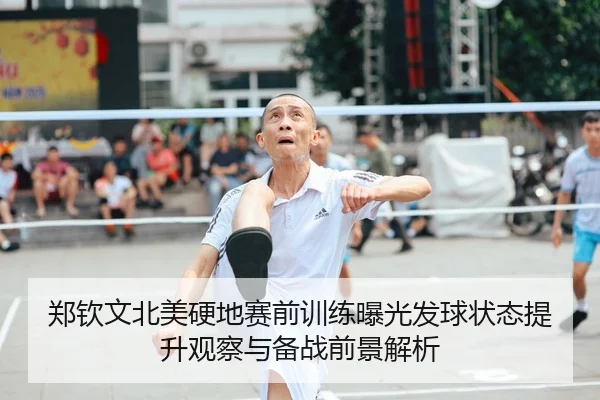 郑钦文北美硬地赛前训练曝光发球状态提升观察与备战前景解析
