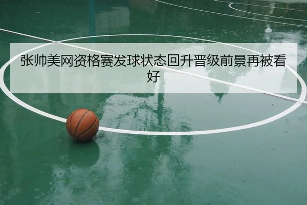 张帅美网资格赛发球状态回升晋级前景再被看好