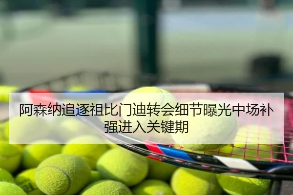 阿森纳追逐祖比门迪转会细节曝光中场补强进入关键期