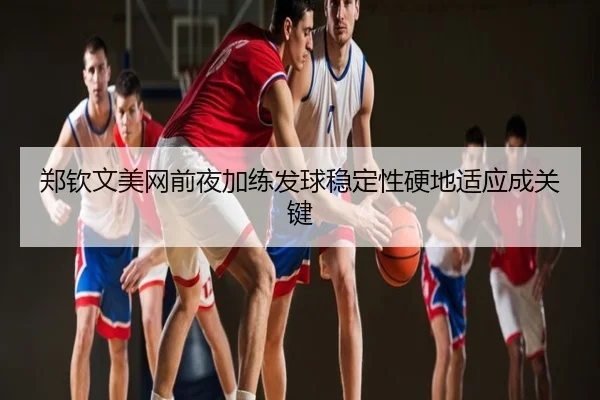 郑钦文美网前夜加练发球稳定性硬地适应成关键