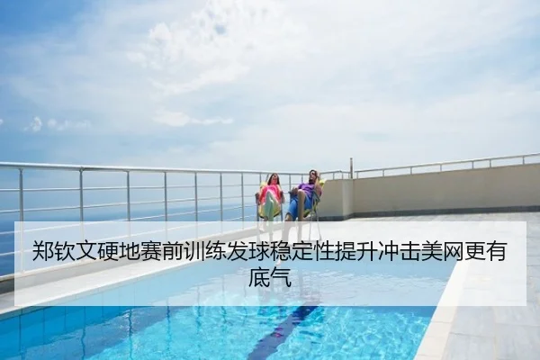 郑钦文硬地赛前训练发球稳定性提升冲击美网更有底气