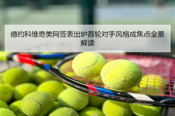 德约科维奇美网签表出炉首轮对手风格成焦点全景解读