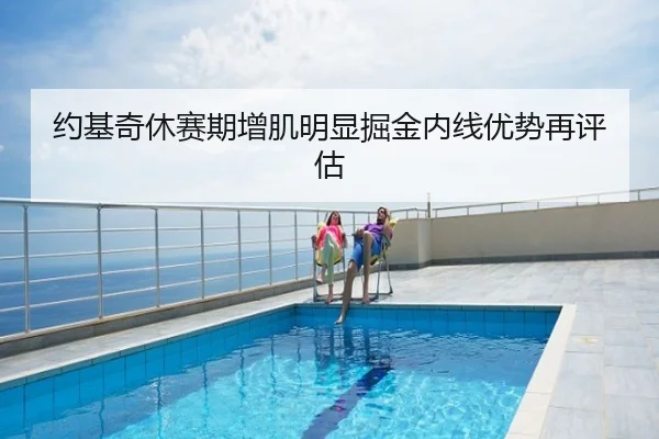 约基奇休赛期增肌明显掘金内线优势再评估