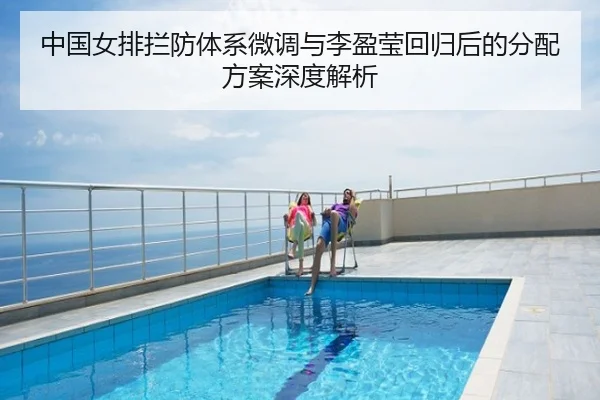 中国女排拦防体系微调与李盈莹回归后的分配方案深度解析