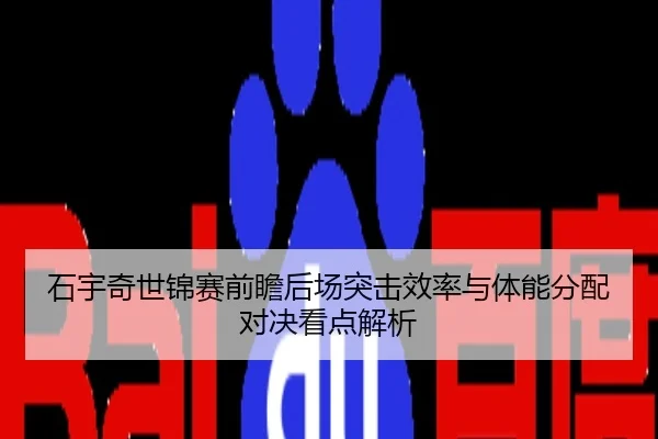 石宇奇世锦赛前瞻后场突击效率与体能分配对决看点解析