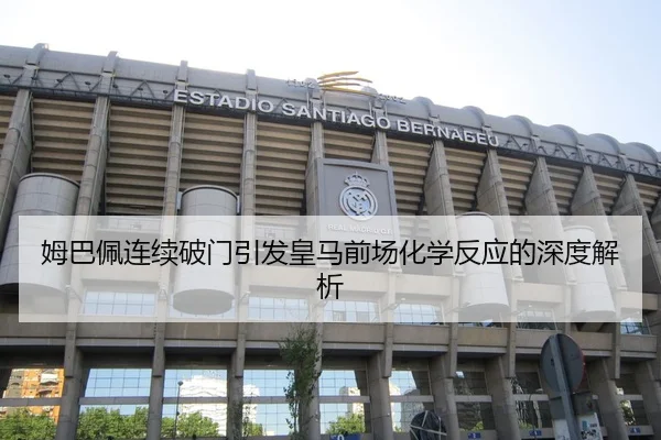 姆巴佩连续破门引发皇马前场化学反应的深度解析